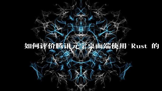 如何评价腾讯元宝桌面端使用 Rust 的 Tauri 框架？